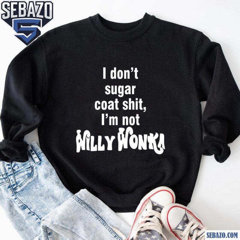 I Dont Sugar Coat Shit Im Not Willy Wonka Shirt sweatshirt