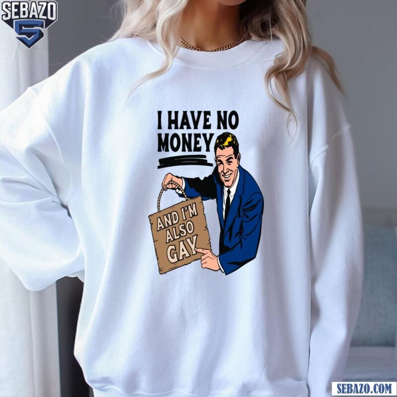 I Have No Money And I'M Also Gay Shirt sweatshirt