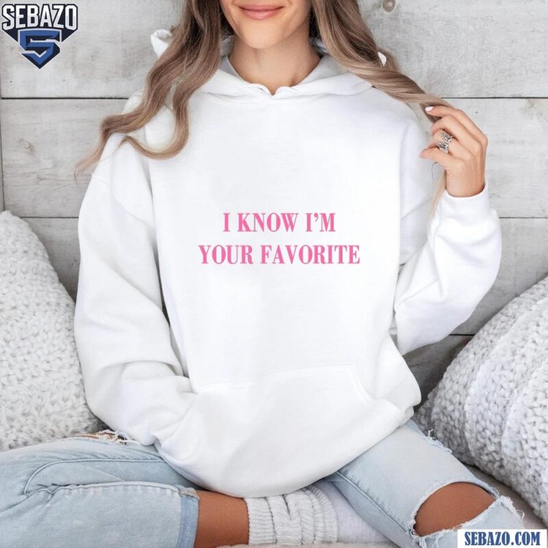 I Know Im Your Favorite Shirt hoodie