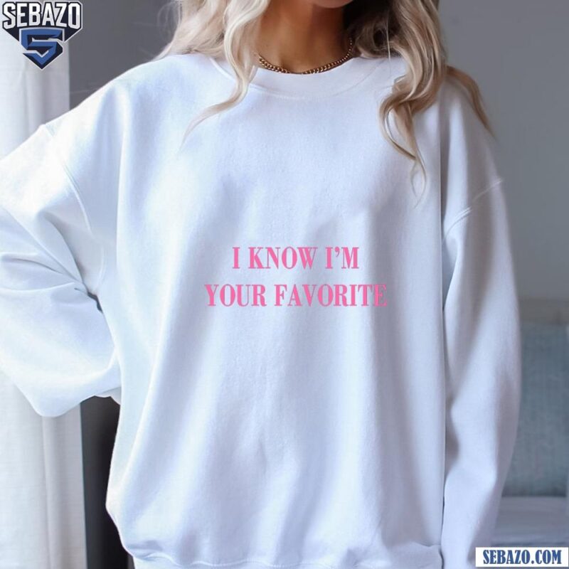 I Know Im Your Favorite Shirt sweatshirt