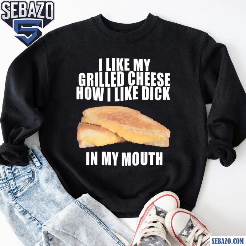 I Like My Grilled Cheese In My Mouth Shirt sweatshirt