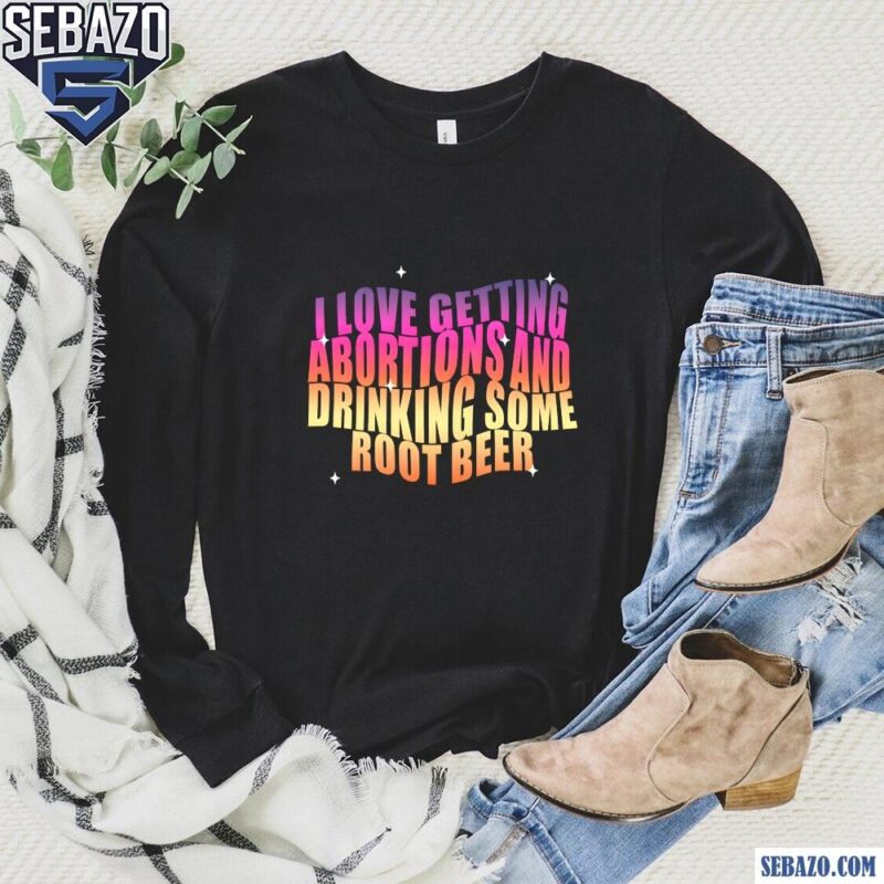 I Love Getting Abortions And Drinking Some Root Beer Shirt long sleeved