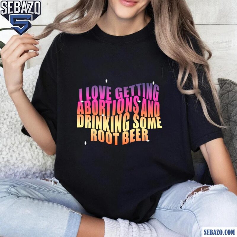 I Love Getting Abortions And Drinking Some Root Beer Shirt t-shirt