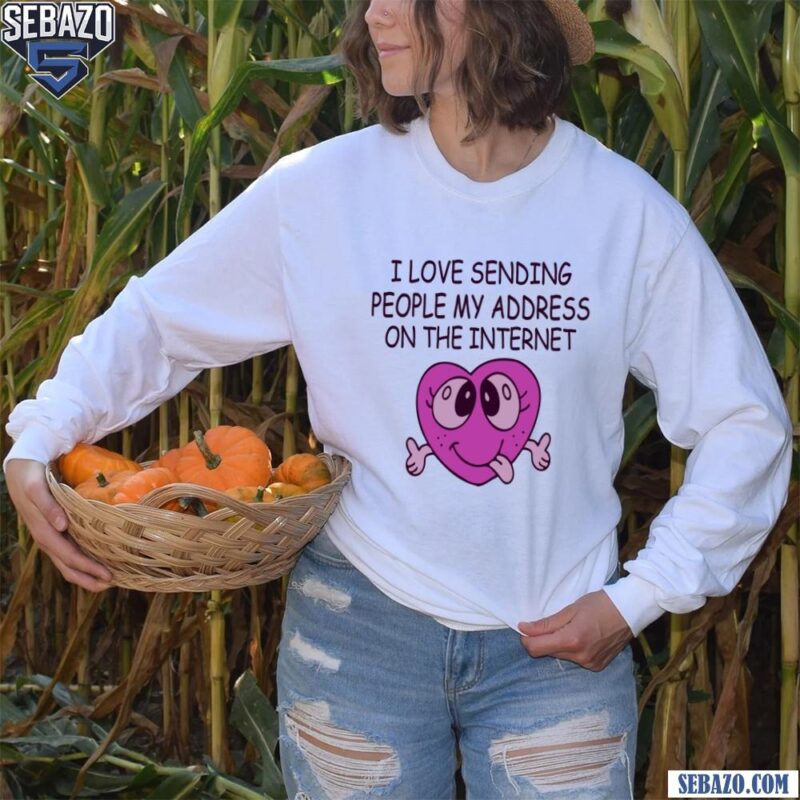 I Love Sending People My Address On The Internet Shirt long sleeved