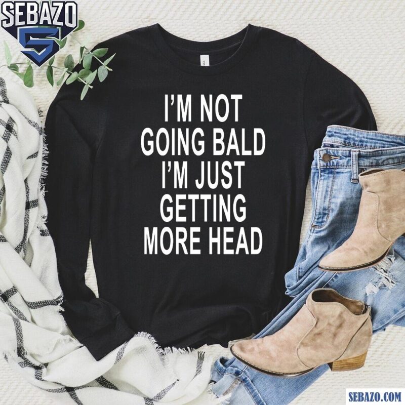 Im Not Going Bald Im Just Getting More Head Shirt long sleeved