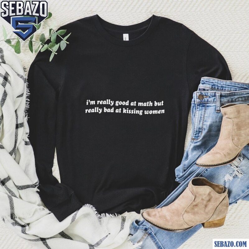 Im Reallu Goof At Math But Really Bad At Kissing Women Shirt long sleeved