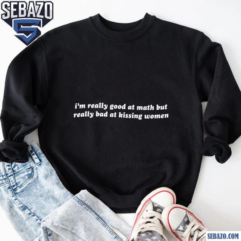 Im Reallu Goof At Math But Really Bad At Kissing Women Shirt sweatshirt