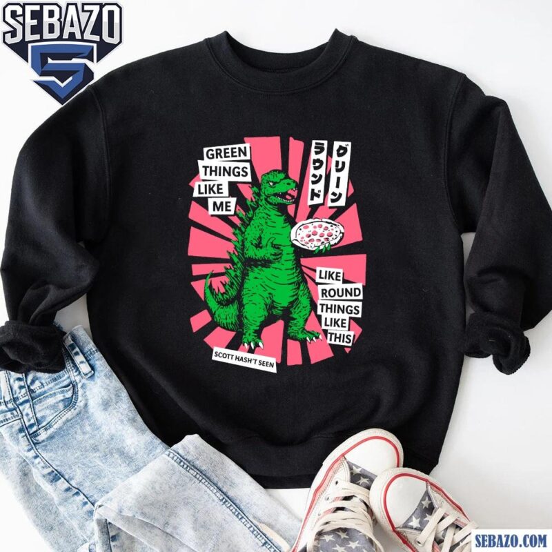 Scott Hasnt Seen Godzilla Green Things Like Me Shirt sweatshirt