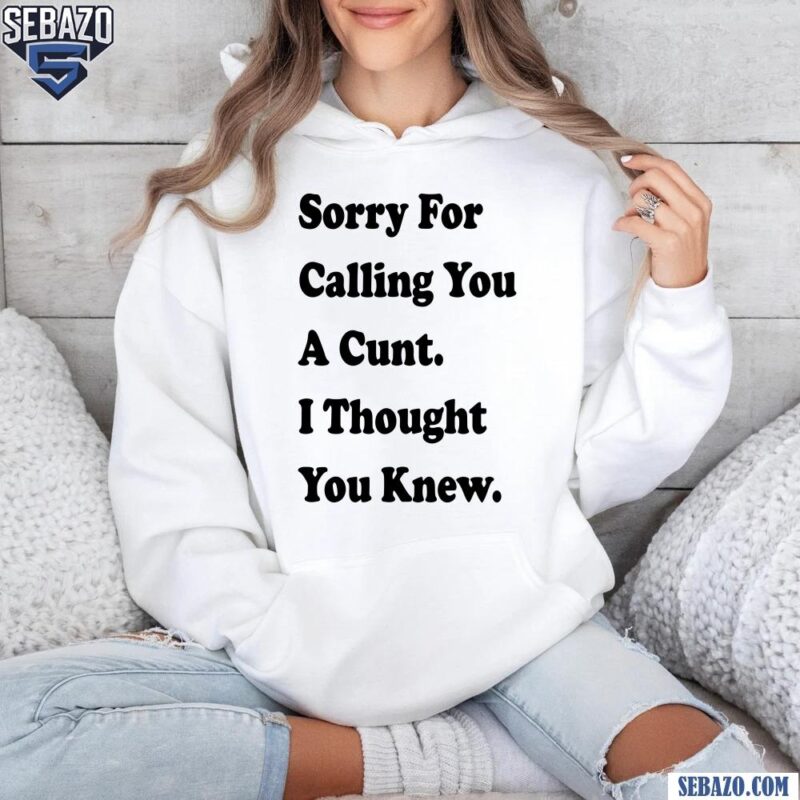 Sorry For Calling You A Cunt I Thought You Knew Shirt hoodie