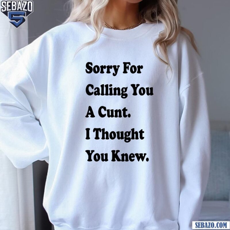 Sorry For Calling You A Cunt I Thought You Knew Shirt sweatshirt