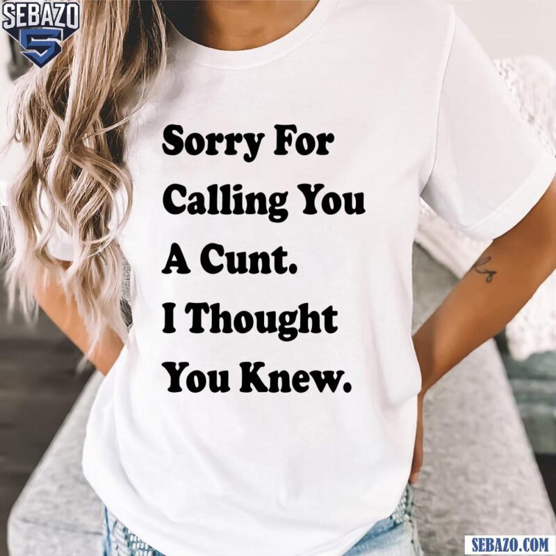 Sorry For Calling You A Cunt I Thought You Knew Shirt t-shirt