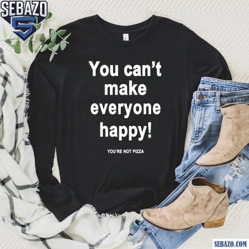 You Cant Make Everyone Happy Youre Not Pizza Shirt long sleeved