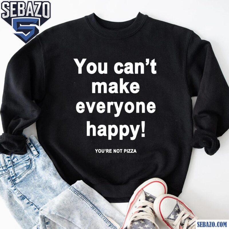 You Cant Make Everyone Happy Youre Not Pizza Shirt sweatshirt