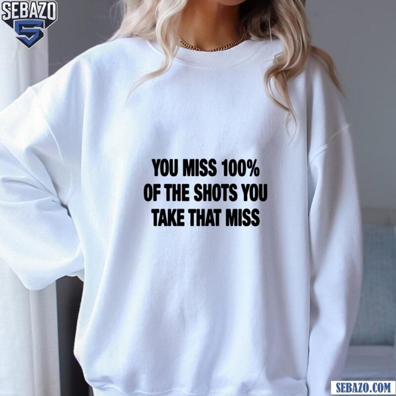 You Miss 100 Percent Of The Shots You Take That Miss Shirt sweatshirt