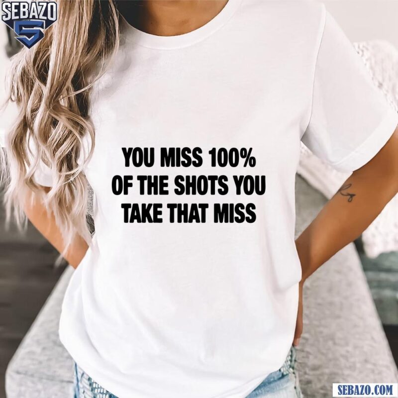 You Miss 100 Percent Of The Shots You Take That Miss Shirt t-shirt