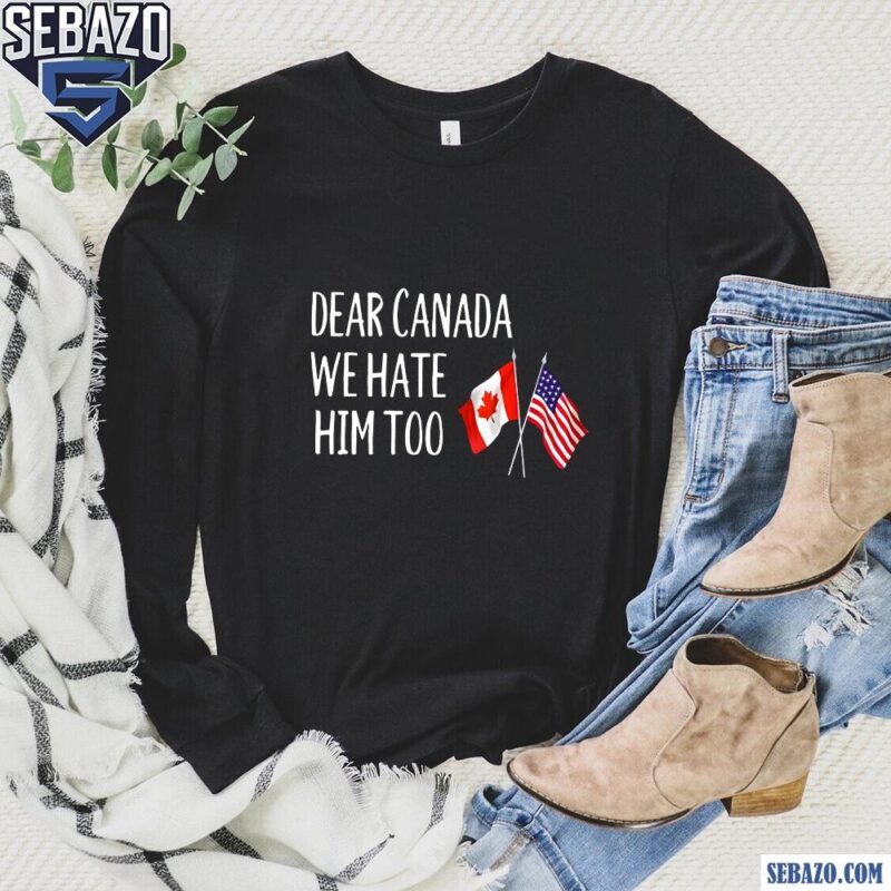 Dear Canada We Hate Him Too Anti Trump Shirt long sleeved