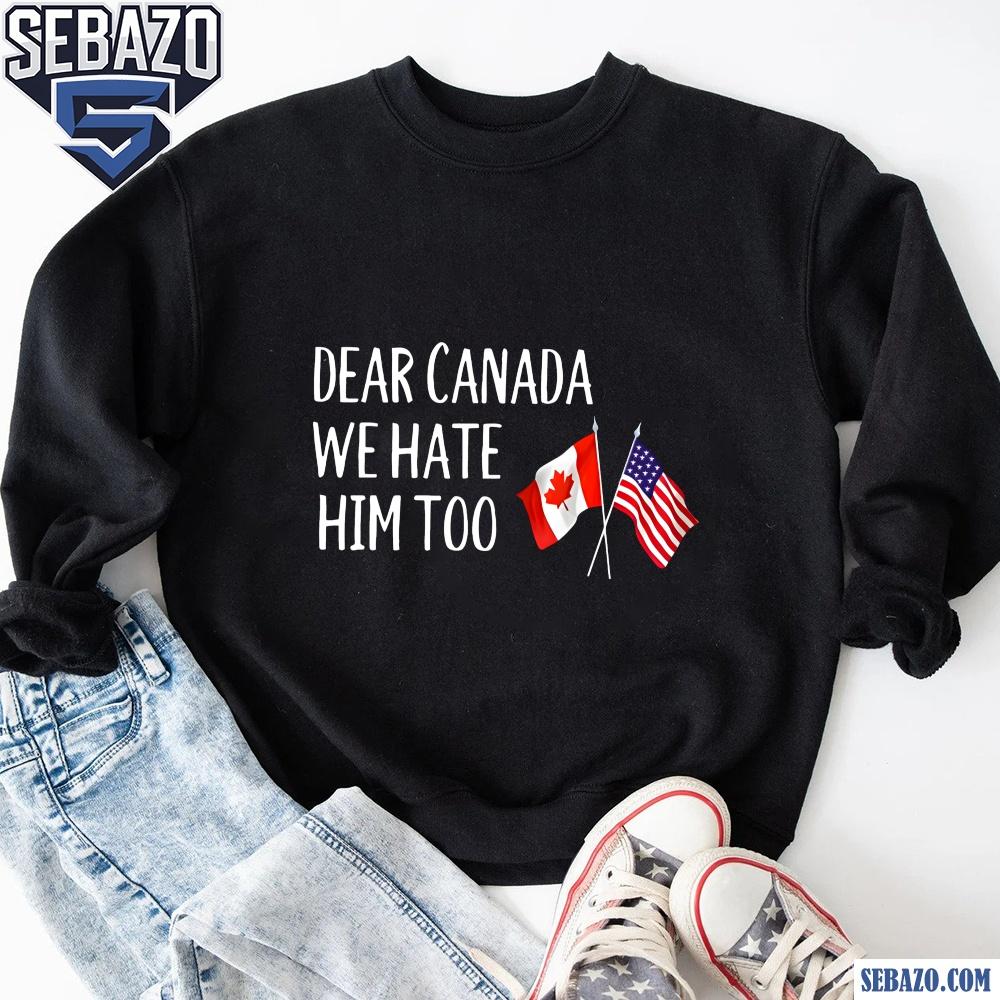 Dear Canada We Hate Him Too Anti Trump Shirt