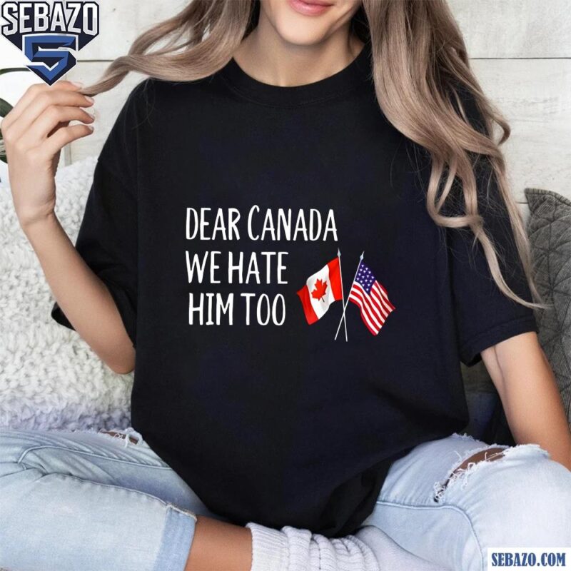 Dear Canada We Hate Him Too Anti Trump Shirt t-shirt