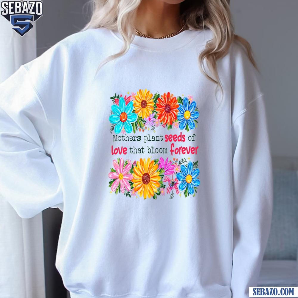 Floral Mothers Plant Seeds Of Love That Bloom Forever Shirt