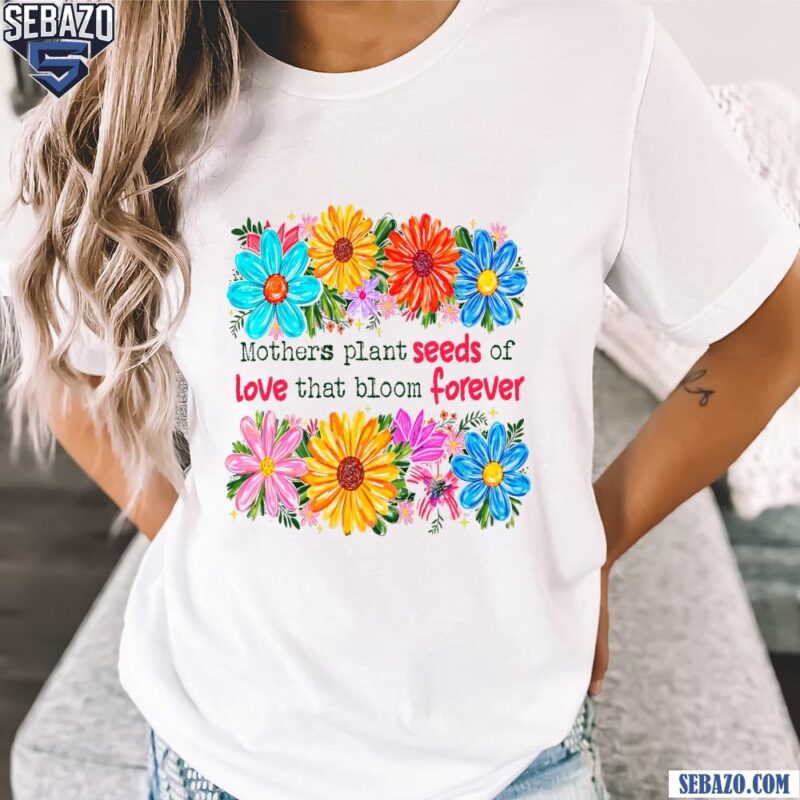 Floral Mothers Plant Seeds Of Love That Bloom Forever Shirt t-shirt