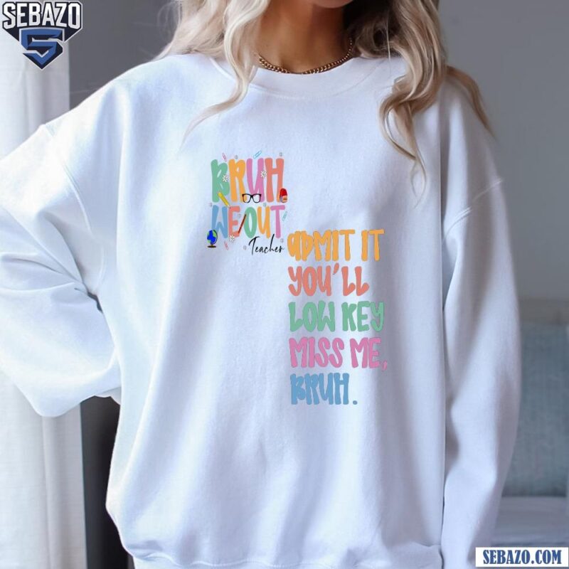 Funny Teacher Last Day Bruh We Out Admit It Shirt sweatshirt
