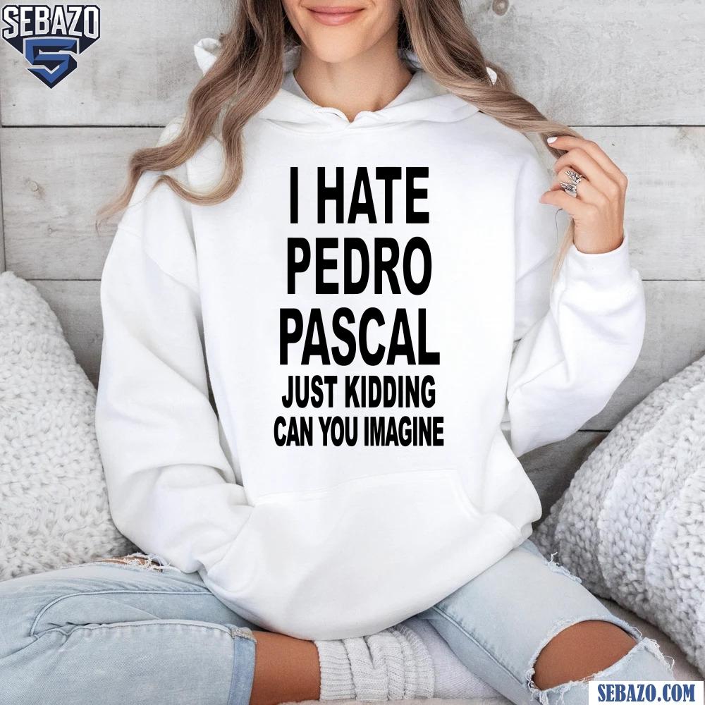 I Hate Pedro Pascal Just Kidding Can You Imagine Shirt