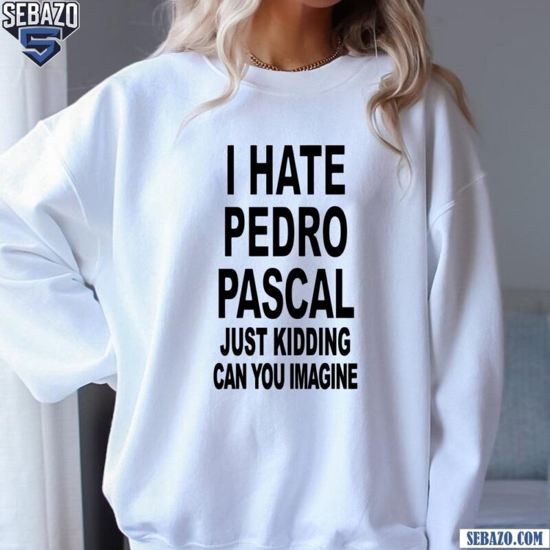 I Hate Pedro Pascal Just Kidding Can You Imagine Shirt sweatshirt
