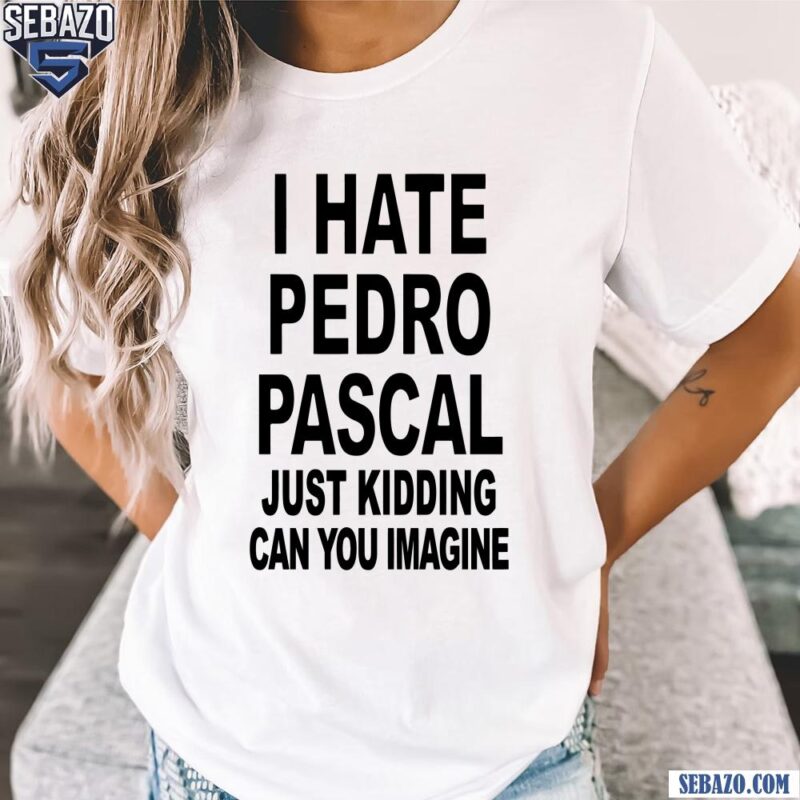 I Hate Pedro Pascal Just Kidding Can You Imagine Shirt t-shirt