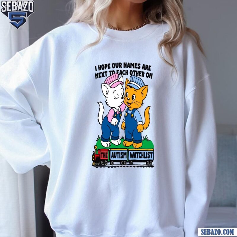 I Hope Our Names Are Next To Each Other On The Autism Watchlist Shirt sweatshirt