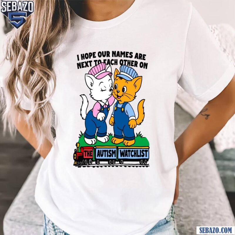 I Hope Our Names Are Next To Each Other On The Autism Watchlist Shirt t-shirt