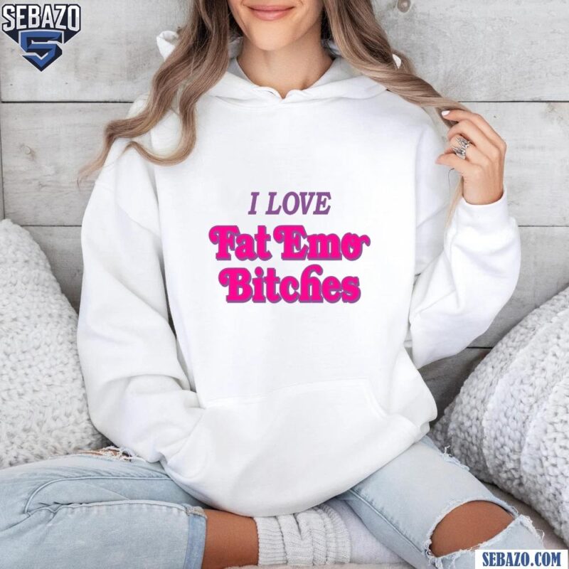 I Love Fat Emo Bitches Shirt hoodie
