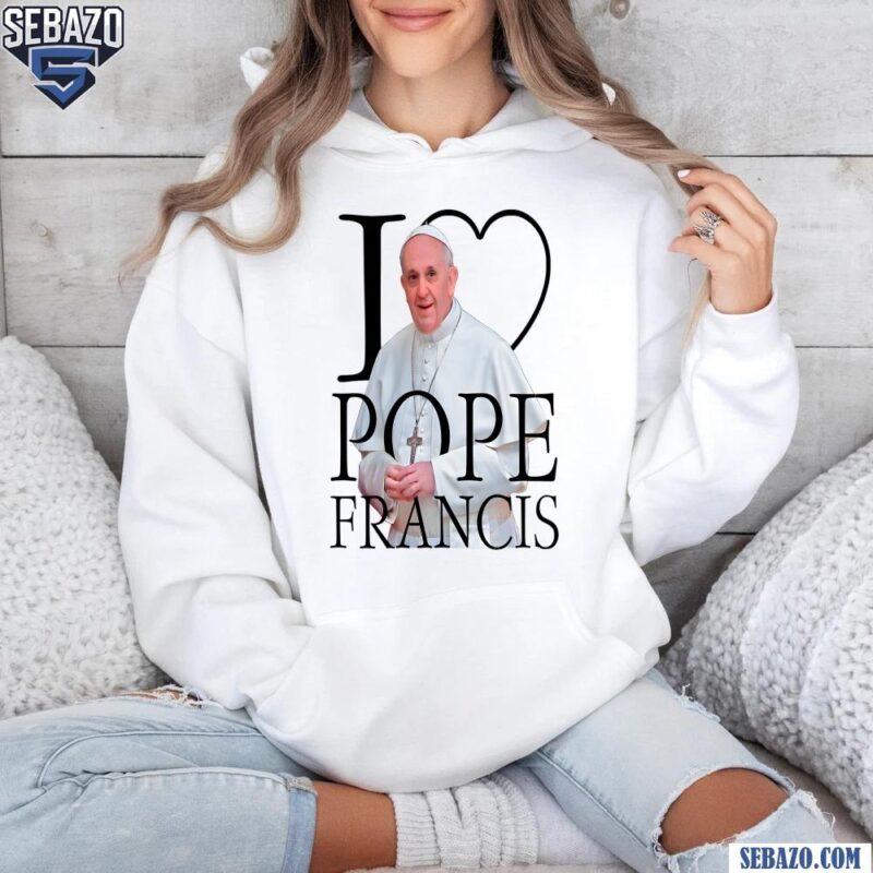 I Love Pope Francis Rip Pope Francis 2025 Shirt hoodie