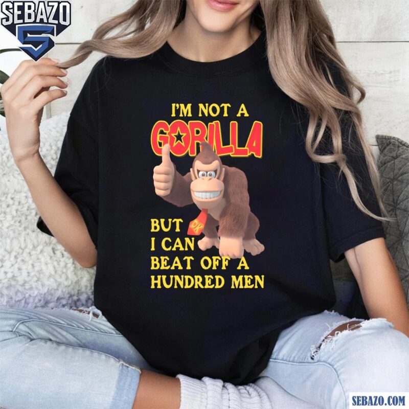 Im Not A Gorilla But I Can Beat Off A Hundred Men Dk Shirt t-shirt