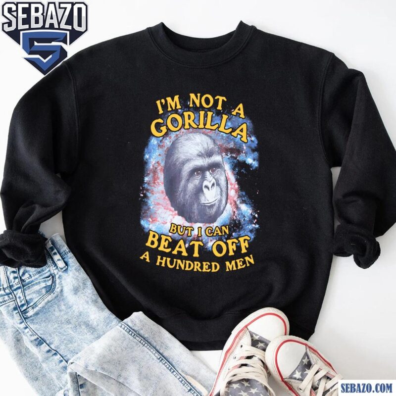 Im Not A Gorilla But I Can Beat Off A Hundred Men Galaxy Shirt sweatshirt