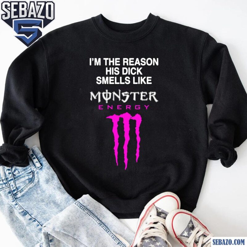 Im The Reason His Dick Smells Like Monster Energy Shirt sweatshirt