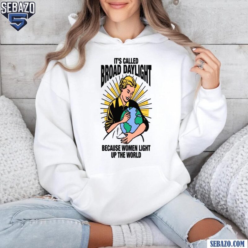 Its Called Broad Daylight Because Women Light Up The World Shirt hoodie