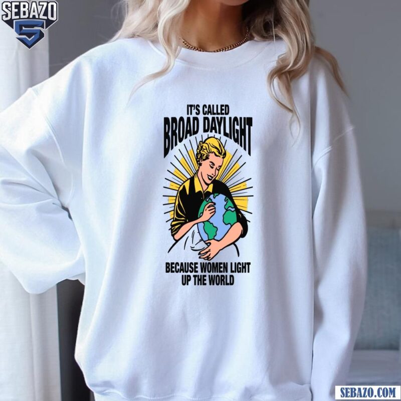 Its Called Broad Daylight Because Women Light Up The World Shirt sweatshirt