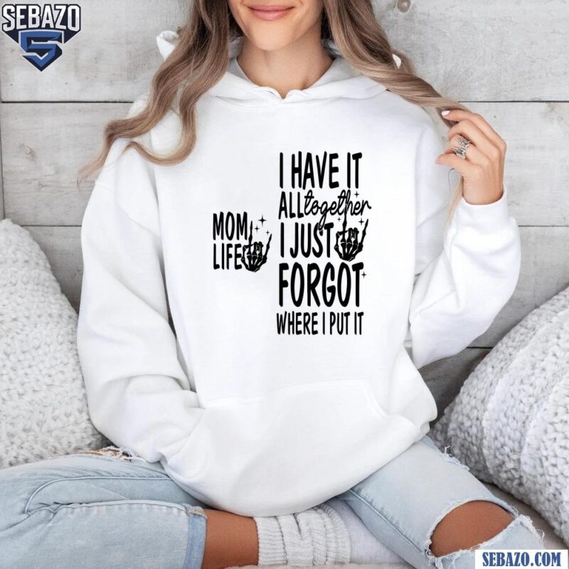 Mom Life I Have It All Together I Just Forgot Shirt hoodie