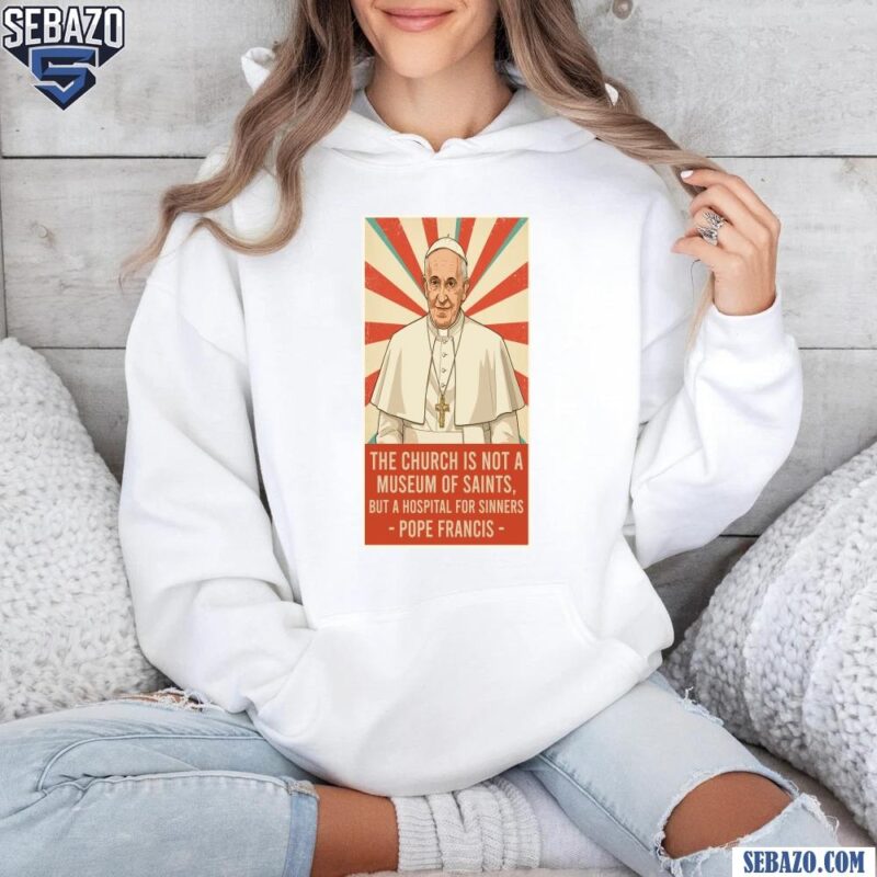 Pope Francis Quote Church Is Not A Museum Of Saints Shirt hoodie