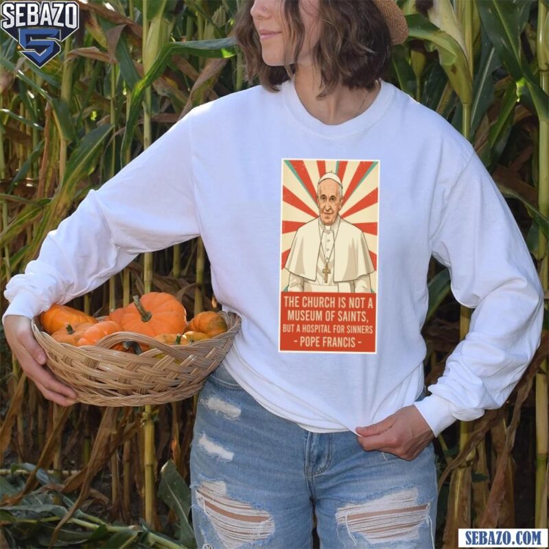 Pope Francis Quote Church Is Not A Museum Of Saints Shirt long sleeved