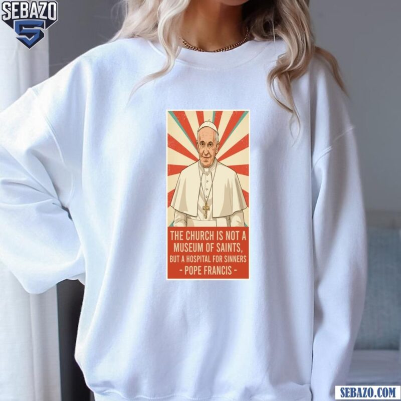 Pope Francis Quote Church Is Not A Museum Of Saints Shirt sweatshirt