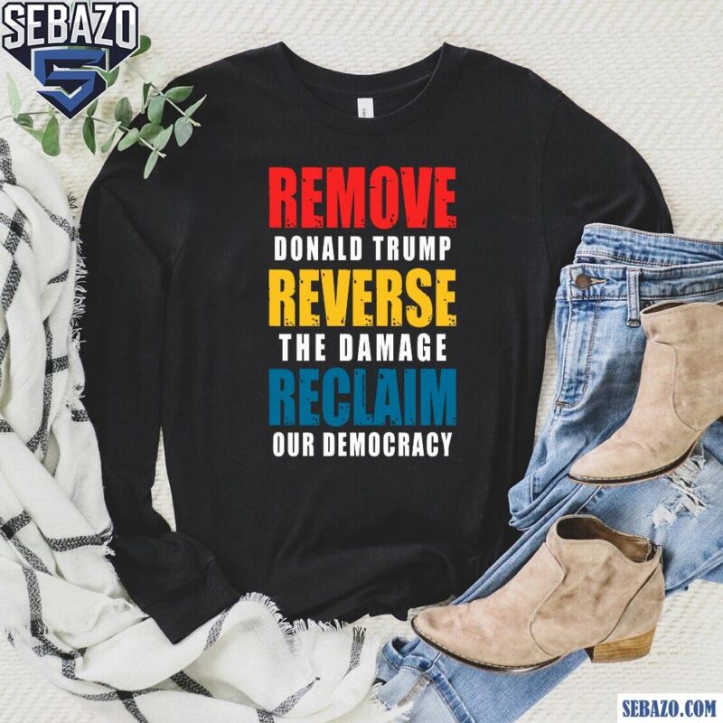 Remove Donald Trump Reverse The Damage Reclaim Our Democracy Shirt long sleeved