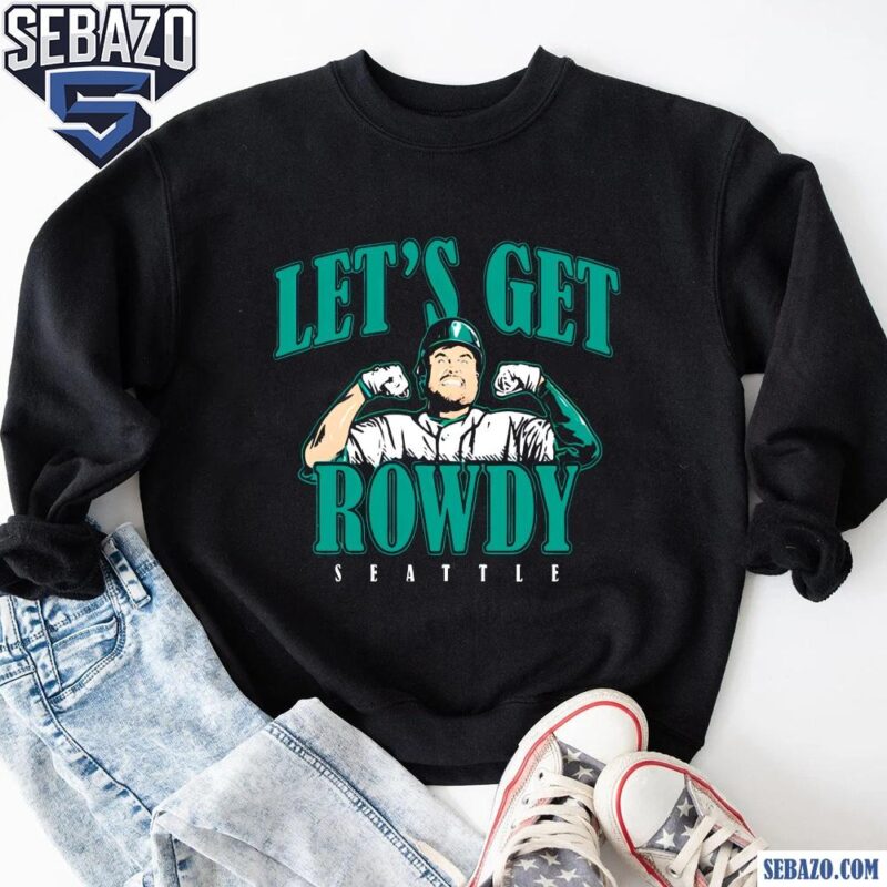 Rowdy Tellez Seattle Mariners Lets Get Rowdy Shirt sweatshirt