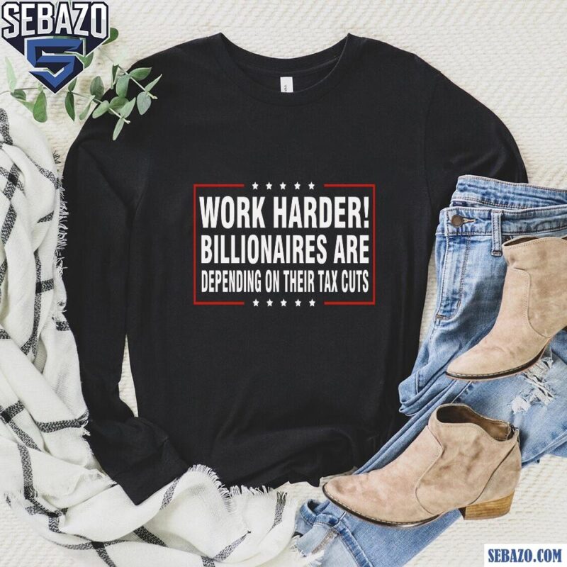 Work Harder Billionaires Are Depending On Their Tax Cuts Shirt long sleeved