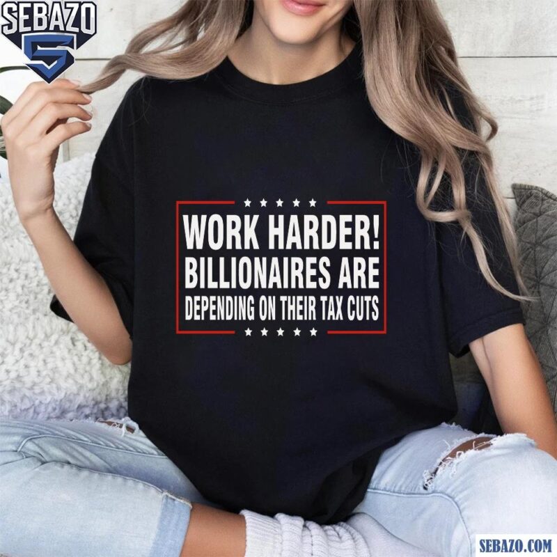 Work Harder Billionaires Are Depending On Their Tax Cuts Shirt t-shirt