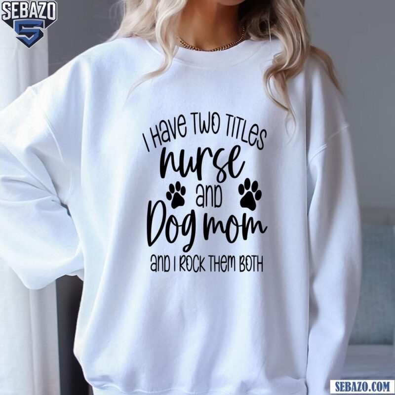 I Have Two Titles Nurse And Dog Mom And I Rock Them Both Shirt sweatshirt