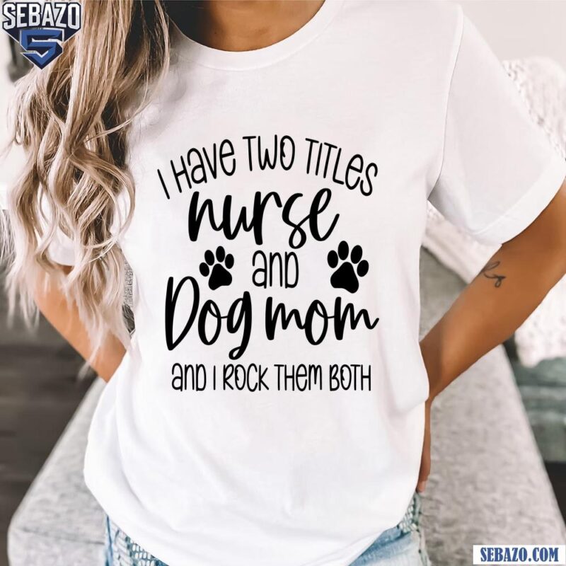 I Have Two Titles Nurse And Dog Mom And I Rock Them Both Shirt t-shirt